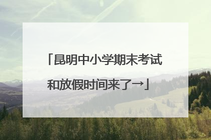 昆明中小学期末考试和放假时间来了→