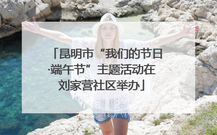 昆明市“我们的节日·端午节”主题活动在刘家营社区举办