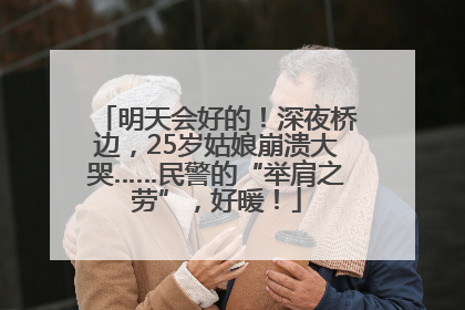明天会好的！深夜桥边，25岁姑娘崩溃大哭……民警的“举肩之劳”，好暖！
