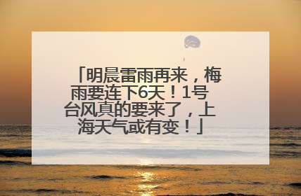 明晨雷雨再来，梅雨要连下6天！1号台风真的要来了，上海天气或有变！