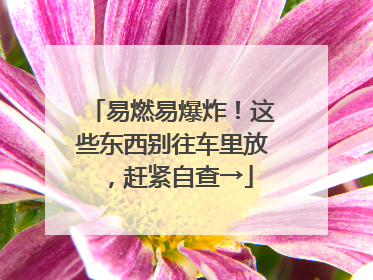 易燃易爆炸！这些东西别往车里放，赶紧自查→