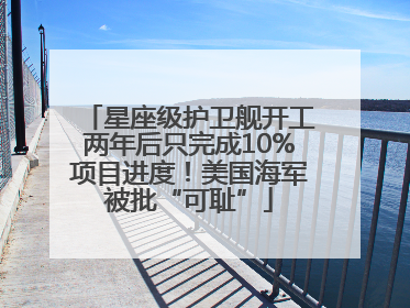 星座级护卫舰开工两年后只完成10%项目进度！美国海军被批“可耻”