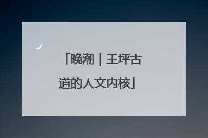 晚潮｜王坪古道的人文内核