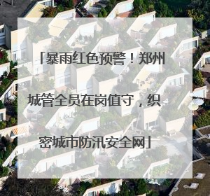 暴雨红色预警！郑州城管全员在岗值守，织密城市防汛安全网