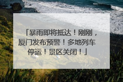 暴雨即将抵达！刚刚，厦门发布预警！多地列车停运！景区关闭！