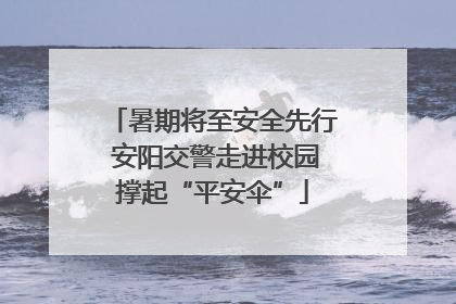 暑期将至安全先行 安阳交警走进校园撑起“平安伞”