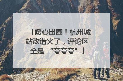 暖心出圈！杭州城站改造火了，评论区全是 “夸夸夸”