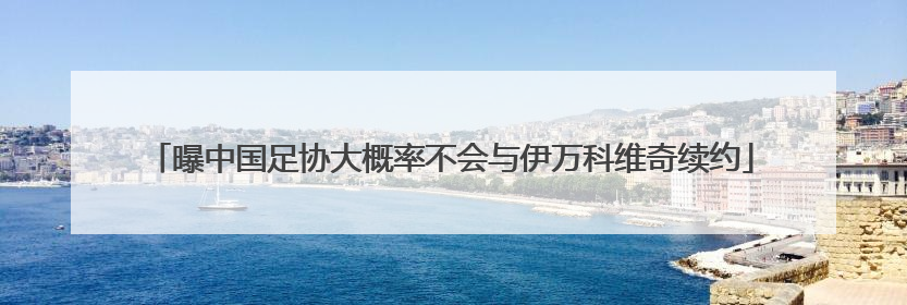 曝中国足协大概率不会与伊万科维奇续约