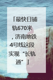 最快日铺轨670米，济南地铁4号线这段实现“长轨通”