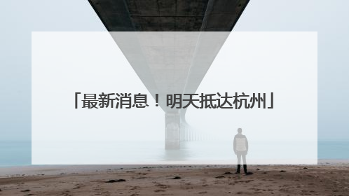 最新消息！明天抵达杭州