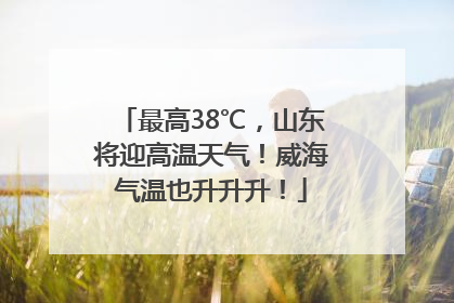 最高38℃，山东将迎高温天气！威海气温也升升升！