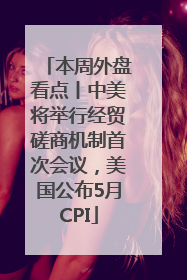 本周外盘看点丨中美将举行经贸磋商机制首次会议，美国公布5月CPI