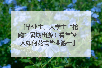 毕业生、大学生“抢跑”暑期出游！看年轻人如何花式毕业游→