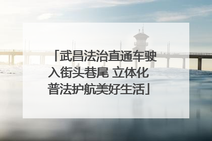 武昌法治直通车驶入街头巷尾 立体化普法护航美好生活