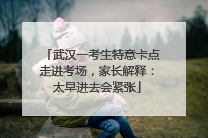 武汉一考生特意卡点走进考场，家长解释：太早进去会紧张