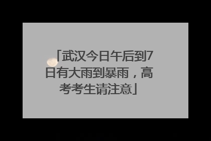 武汉今日午后到7日有大雨到暴雨，高考考生请注意