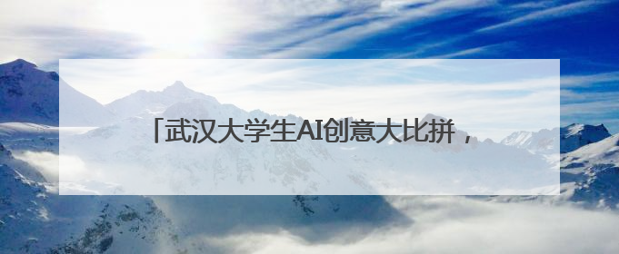 武汉大学生AI创意大比拼，“AI江夏”大赛结果出炉