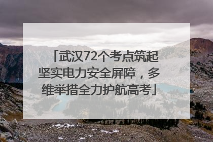 武汉72个考点筑起坚实电力安全屏障，多维举措全力护航高考