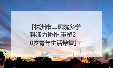株洲市二医院多学科通力协作 重塑20岁青年生活希望