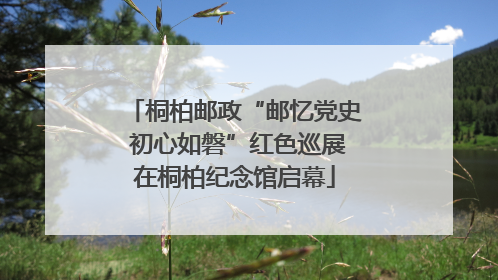 桐柏邮政“邮忆党史 初心如磐”红色巡展在桐柏纪念馆启幕