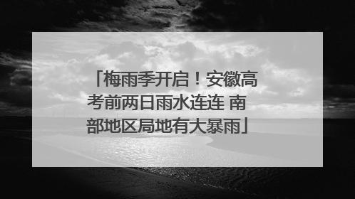 梅雨季开启！安徽高考前两日雨水连连 南部地区局地有大暴雨