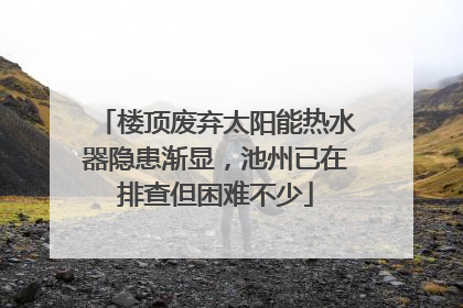 楼顶废弃太阳能热水器隐患渐显，池州已在排查但困难不少