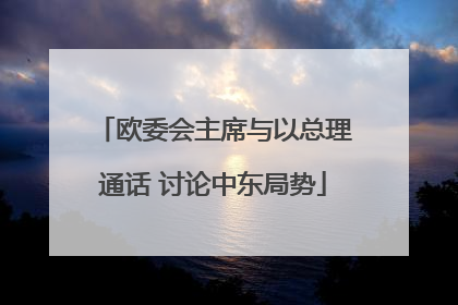 欧委会主席与以总理通话 讨论中东局势