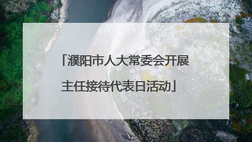 濮阳市人大常委会开展主任接待代表日活动