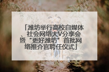 潍坊举行高校自媒体、社会网络大V分享会暨“更好潍坊”首批网络推介官聘任仪式