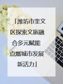 潍坊市奎文区探索文旅融合多元赋能 点燃城市发展新活力
