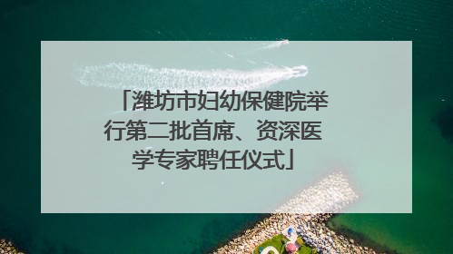 潍坊市妇幼保健院举行第二批首席、资深医学专家聘任仪式