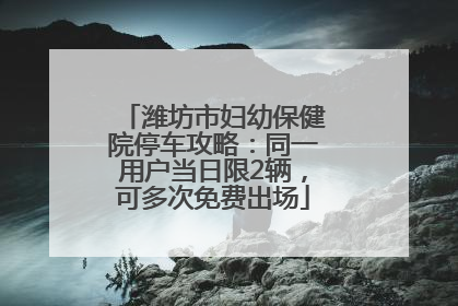 潍坊市妇幼保健院停车攻略：同一用户当日限2辆，可多次免费出场