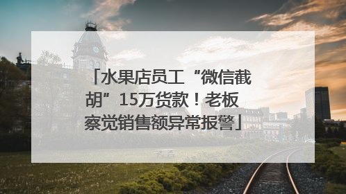 水果店员工“微信截胡”15万货款！老板察觉销售额异常报警