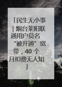 民生无小事｜烟台莱阳联通用户莫名 “被开通”宽带，40 个月扣费无人知