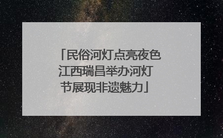 民俗河灯点亮夜色 江西瑞昌举办河灯节展现非遗魅力