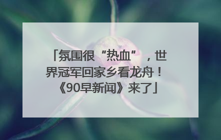氛围很“热血”，世界冠军回家乡看龙舟！《90早新闻》来了