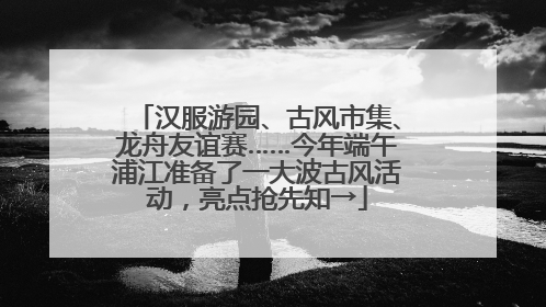 汉服游园、古风市集、龙舟友谊赛……今年端午浦江准备了一大波古风活动，亮点抢先知→