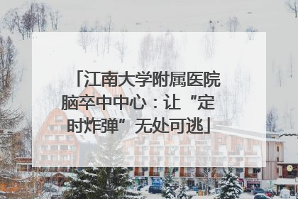 江南大学附属医院脑卒中中心：让“定时炸弹”无处可逃