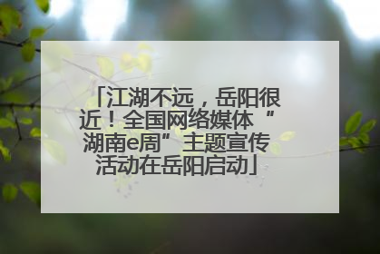 江湖不远，岳阳很近！全国网络媒体“湖南e周”主题宣传活动在岳阳启动