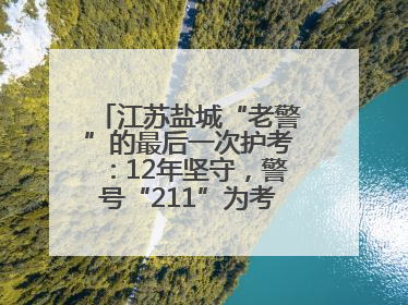 江苏盐城“老警”的最后一次护考：12年坚守，警号“211”为考生护航