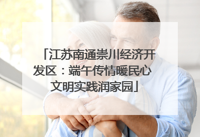 江苏南通崇川经济开发区：端午传情暖民心 文明实践润家园