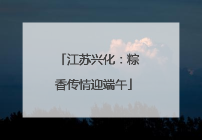 江苏兴化：粽香传情迎端午