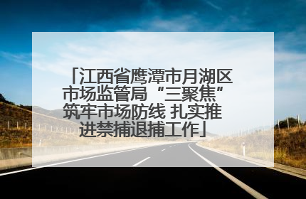 江西省鹰潭市月湖区市场监管局“三聚焦”筑牢市场防线 扎实推进禁捕退捕工作