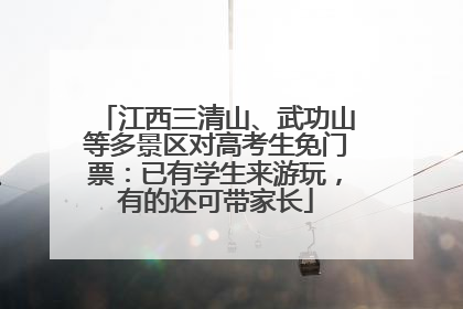 江西三清山、武功山等多景区对高考生免门票：已有学生来游玩，有的还可带家长