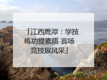 江西鹰潭：学技练功提素质 赛场竞技展风采