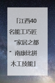 江西40名能工巧匠“家居之都”南康比拼木工技能