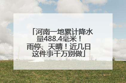 河南一地累计降水量488.4毫米！雨停、天晴！近几日这件事千万别做