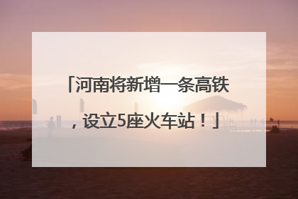 河南将新增一条高铁，设立5座火车站！