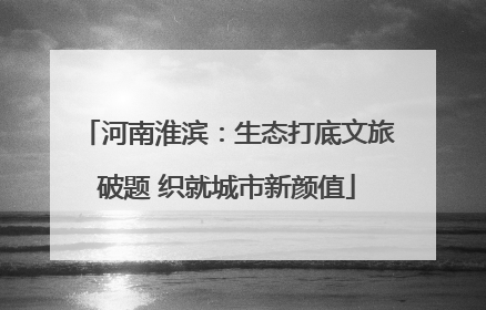 河南淮滨：生态打底文旅破题 织就城市新颜值