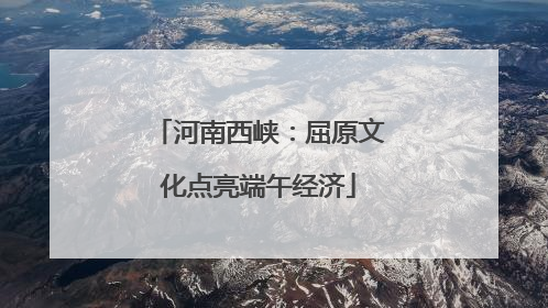 河南西峡：屈原文化点亮端午经济